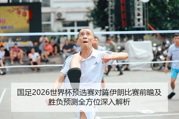 国足2026世界杯预选赛对阵伊朗比赛前瞻及胜负预测全方位深入解析（LEYU SPORTS）