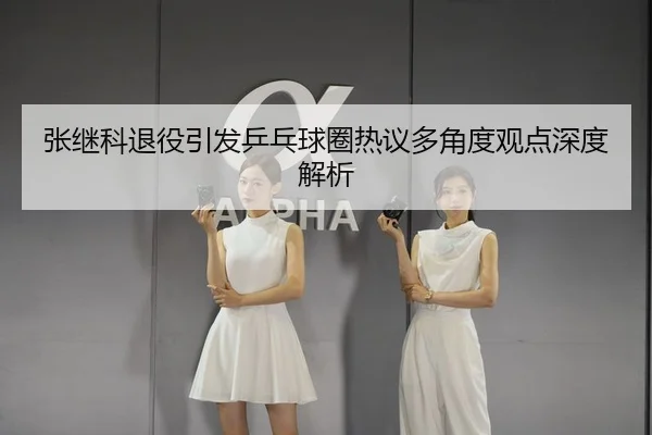 张继科退役引发乒乓球圈热议多角度观点深度解析 - LEYU SPORTS